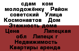 сдам 2 ком. молодожёнку › Район ­ советский › Улица ­ Космонавтов › Дом ­ 24 › Этажность дома ­ 5 › Цена ­ 10 000 - Липецкая обл., Липецк г. Недвижимость » Квартиры аренда   